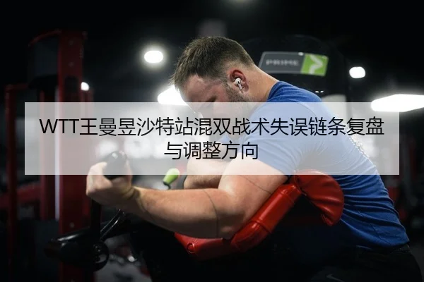 WTT王曼昱沙特站混双战术失误链条复盘与调整方向