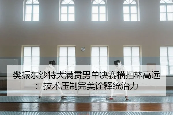 樊振东沙特大满贯男单决赛横扫林高远：技术压制完美诠释统治力
